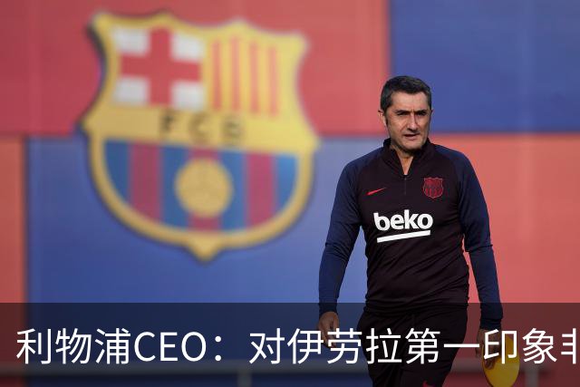 利物浦CEO：对伊劳拉第一印象非常好；解雇斯洛特是艰难决定