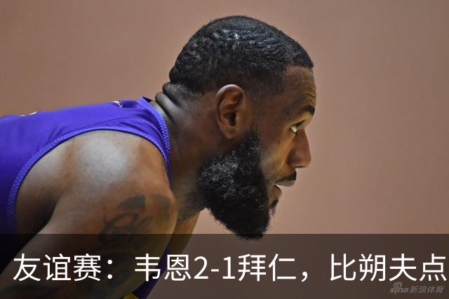 友谊赛：韦恩2-1拜仁，比朔夫点射，乌尔赖希送礼