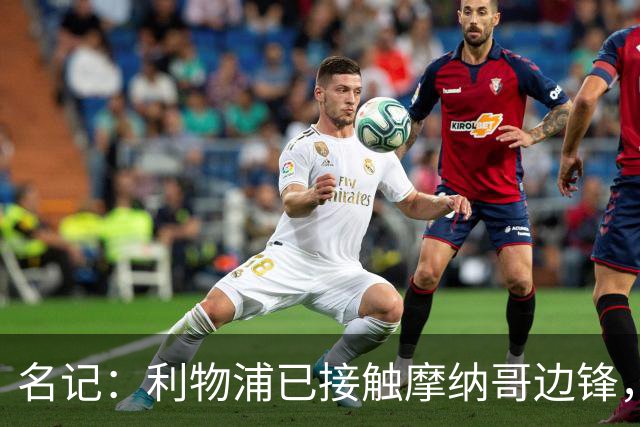 名记：利物浦已接触摩纳哥边锋，估价5000-6000万欧，但球员更想去巴黎