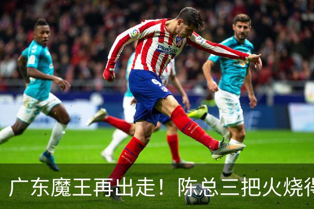 广东魔王再出走！陈总三把火烧得噼啪响，徐杰两个字回怼全网！