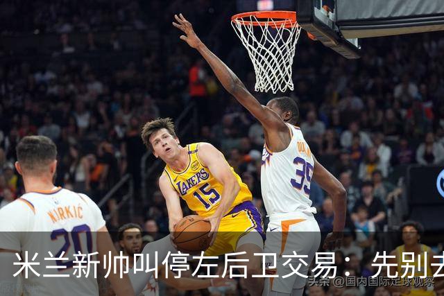 米兰新帅叫停左后卫交易：先别去维拉，7月我要亲自验货