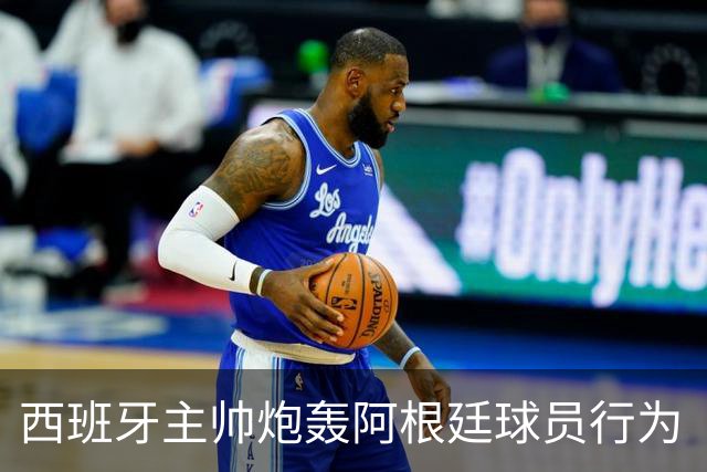 西班牙主帅炮轰阿根廷球员行为“不可容忍”，FIFA已启动调查