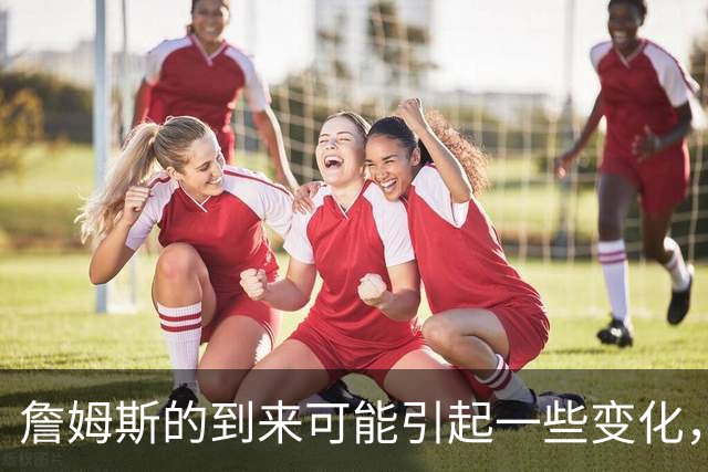 詹姆斯的到来可能引起一些变化，76人探花郎的角色或将发生变化？