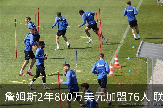 詹姆斯2年800万美元加盟76人 联手大帝+马克西+布朗