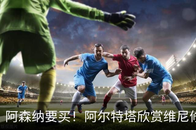 阿森纳要买！阿尔特塔欣赏维尼修斯，想开出比皇马高的薪资满足他